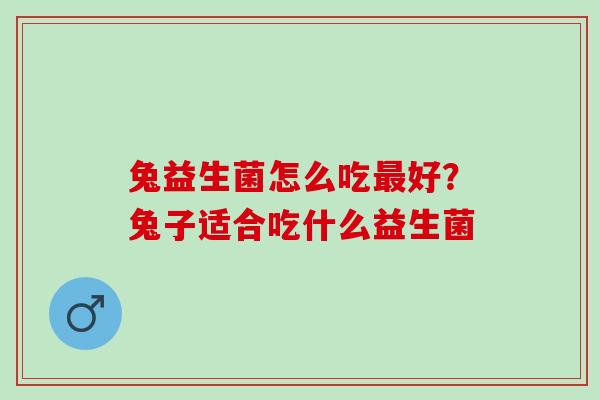 兔益生菌怎么吃好？兔子适合吃什么益生菌