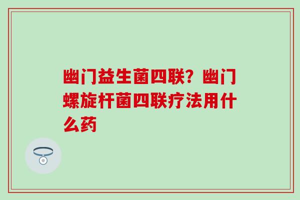 幽门益生菌四联？幽门螺旋杆菌四联疗法用什么药