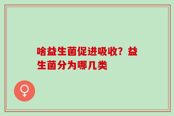 啥益生菌促进吸收？益生菌分为哪几类
