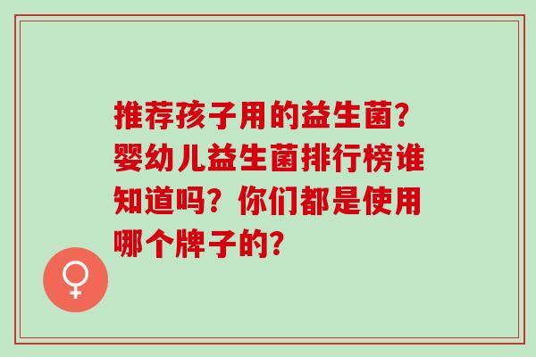 推荐孩子用的益生菌？婴幼儿益生菌排行榜谁知道吗？你们都是使用哪个牌子的？