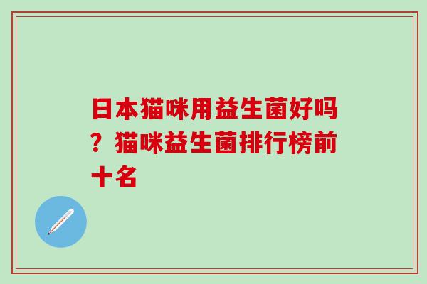 日本猫咪用益生菌好吗？猫咪益生菌排行榜前十名
