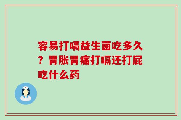 容易打嗝益生菌吃多久？胃胀胃痛打嗝还打屁吃什么药