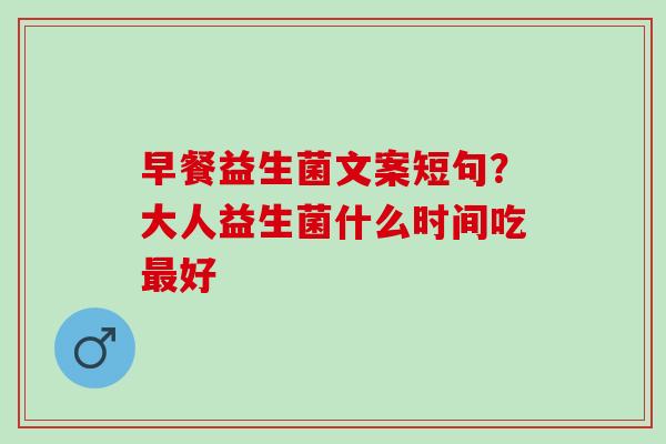 早餐益生菌文案短句？大人益生菌什么时间吃好