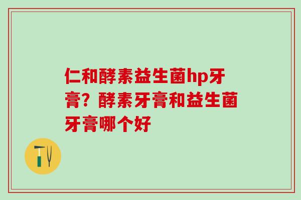 仁和酵素益生菌hp牙膏？酵素牙膏和益生菌牙膏哪个好