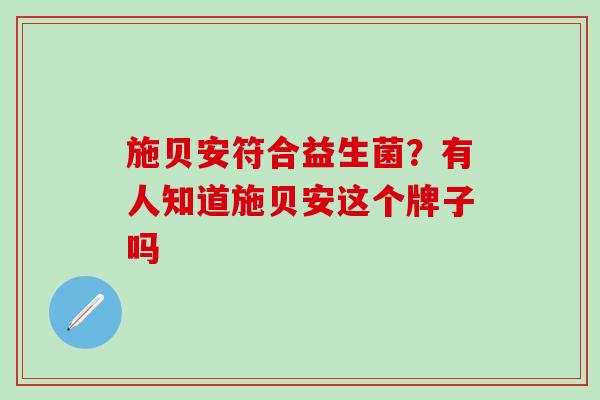 施贝安符合益生菌？有人知道施贝安这个牌子吗
