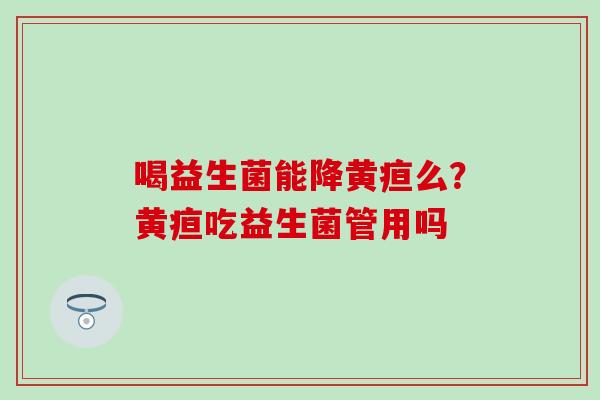喝益生菌能降黄疸么？黄疸吃益生菌管用吗