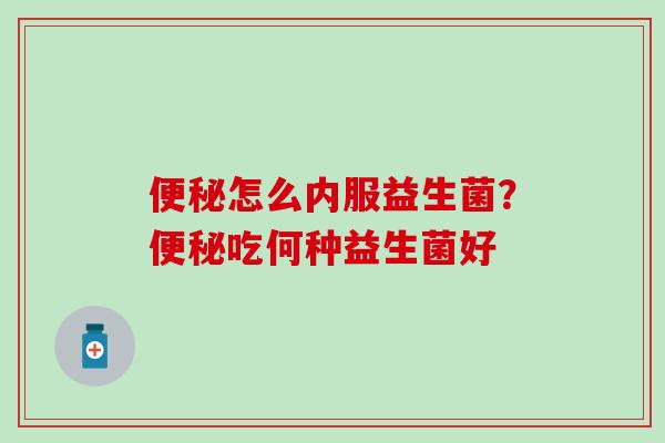 怎么内服益生菌？吃何种益生菌好