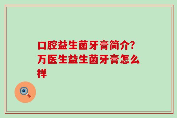 口腔益生菌牙膏简介？万医生益生菌牙膏怎么样