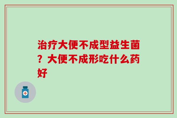大便不成型益生菌？大便不成形吃什么药好