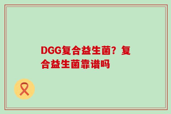 DGG复合益生菌？复合益生菌靠谱吗
