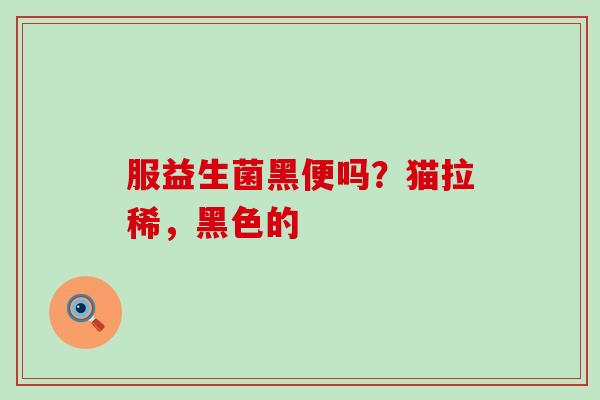 服益生菌黑便吗？猫拉稀，黑色的