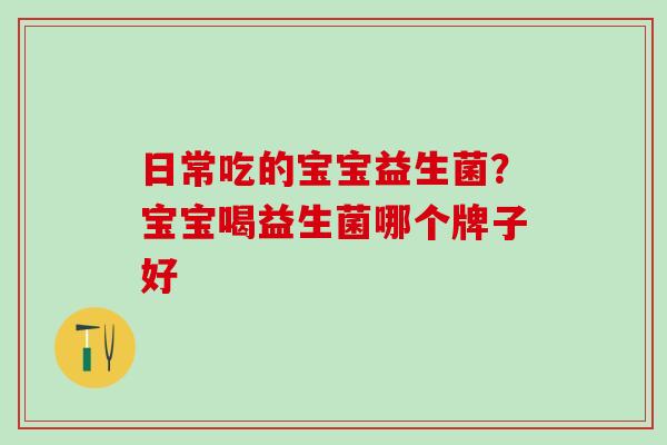 日常吃的宝宝益生菌？宝宝喝益生菌哪个牌子好