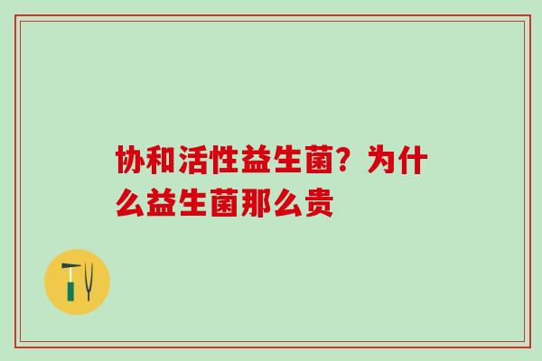协和活性益生菌？为什么益生菌那么贵