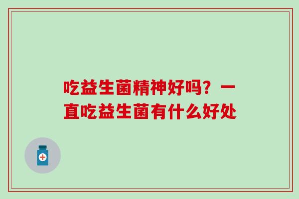吃益生菌精神好吗？一直吃益生菌有什么好处