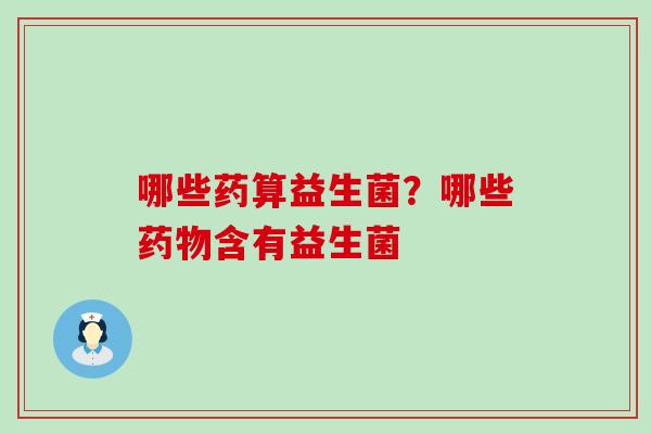 哪些药算益生菌？哪些含有益生菌