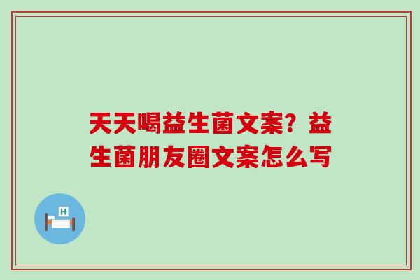 天天喝益生菌文案？益生菌朋友圈文案怎么写