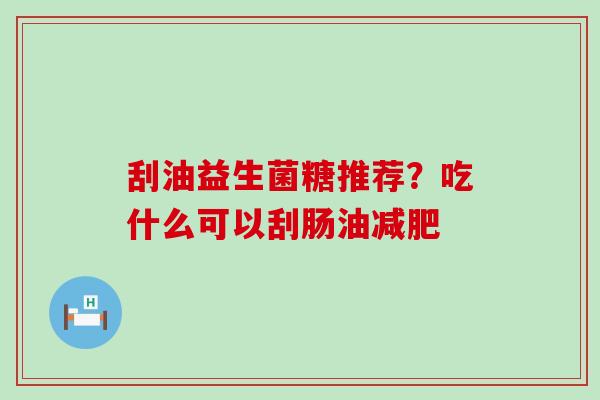 刮油益生菌糖推荐？吃什么可以刮肠油
