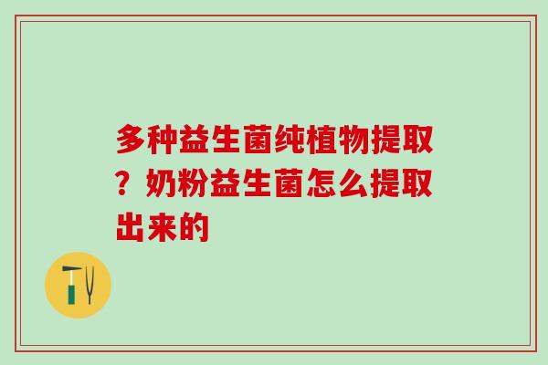 多种益生菌纯植物提取？奶粉益生菌怎么提取出来的