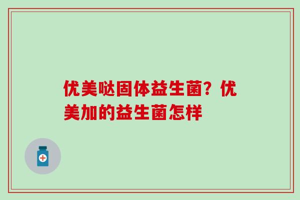 优美哒固体益生菌？优美加的益生菌怎样
