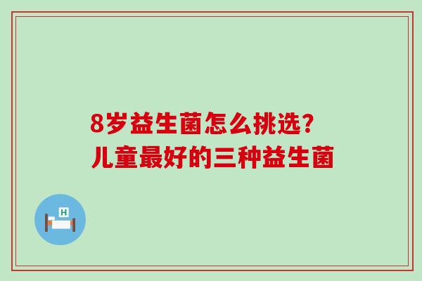 8岁益生菌怎么挑选？儿童好的三种益生菌