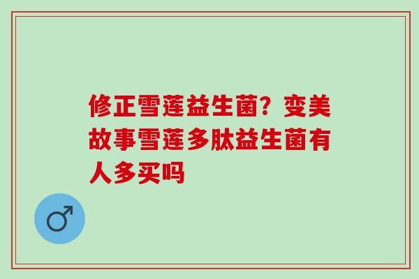 修正雪莲益生菌？变美故事雪莲多肽益生菌有人多买吗