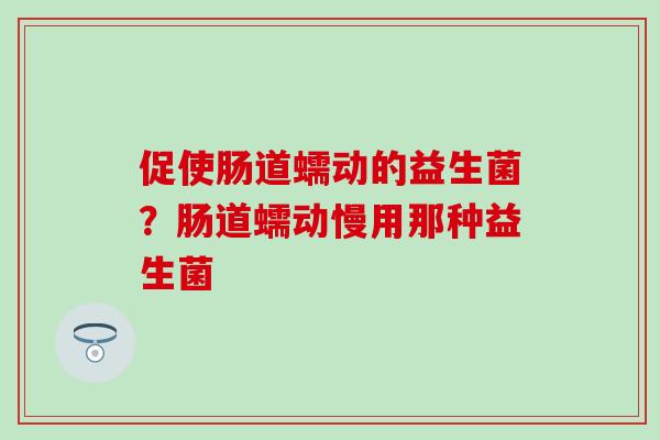 促使肠道蠕动的益生菌？肠道蠕动慢用那种益生菌