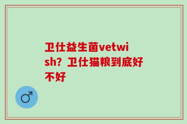 卫仕益生菌vetwish？卫仕猫粮到底好不好