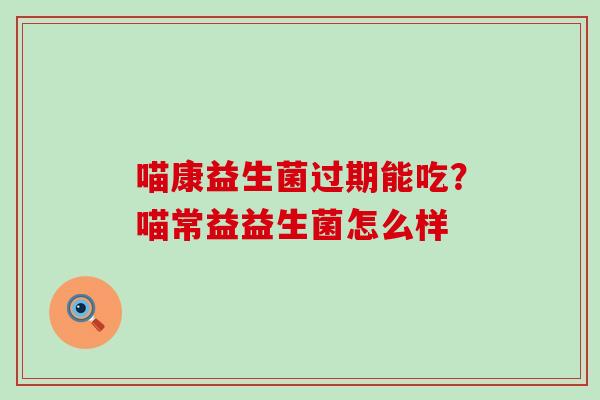 喵康益生菌过期能吃？喵常益益生菌怎么样