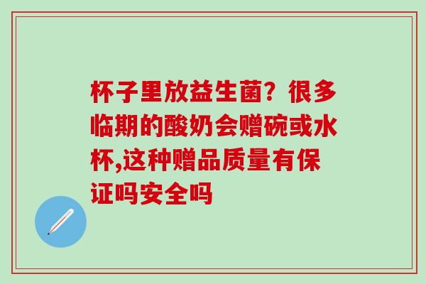 杯子里放益生菌？很多临期的酸奶会赠碗或水杯,这种赠品质量有保证吗安全吗
