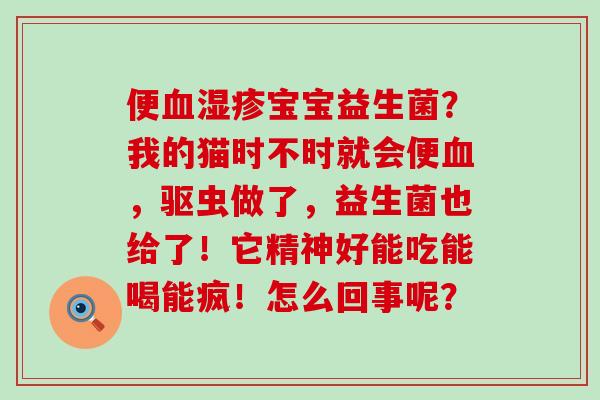 便宝宝益生菌？我的猫时不时就会便，驱虫做了，益生菌也给了！它精神好能吃能喝能疯！怎么回事呢？