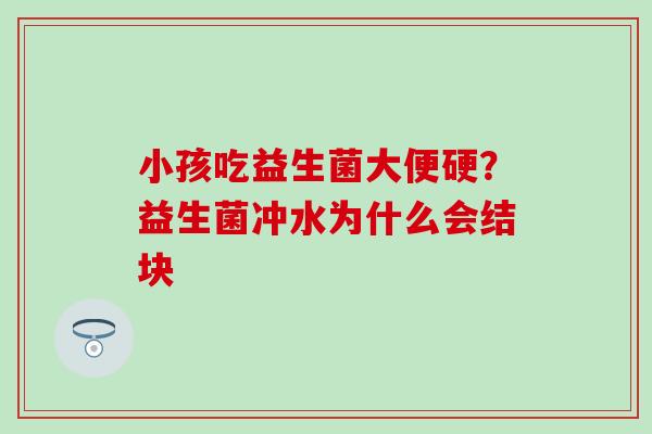 小孩吃益生菌大便硬？益生菌冲水为什么会结块