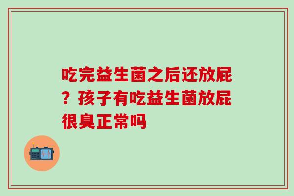 吃完益生菌之后还放屁？孩子有吃益生菌放屁很臭正常吗