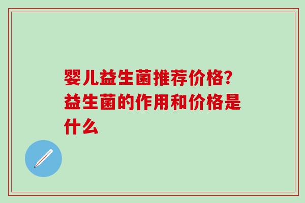 婴儿益生菌推荐价格？益生菌的作用和价格是什么