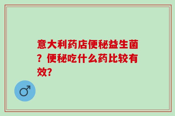 意大利药店益生菌？吃什么药比较有效？