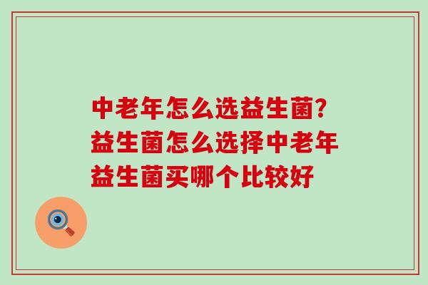 中老年怎么选益生菌？益生菌怎么选择中老年益生菌买哪个比较好