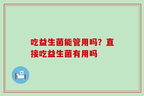 吃益生菌能管用吗？直接吃益生菌有用吗