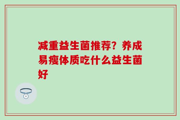 减重益生菌推荐？养成易瘦体质吃什么益生菌好