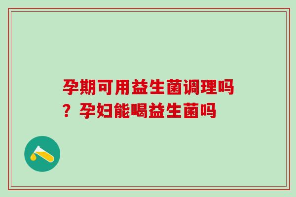 孕期可用益生菌调理吗？孕妇能喝益生菌吗