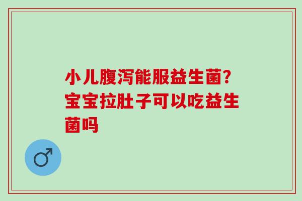 小儿能服益生菌？宝宝拉肚子可以吃益生菌吗