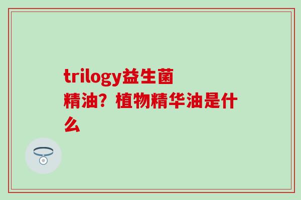 trilogy益生菌精油？植物精华油是什么