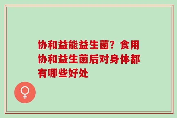 协和益能益生菌？食用协和益生菌后对身体都有哪些好处