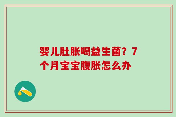 婴儿肚胀喝益生菌？7个月宝宝怎么办