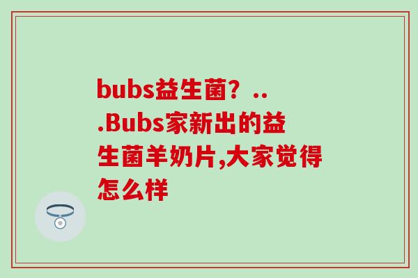 bubs益生菌？...Bubs家新出的益生菌羊奶片,大家觉得怎么样