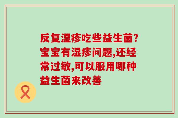 反复吃些益生菌？宝宝有问题,还经常,可以服用哪种益生菌来改善