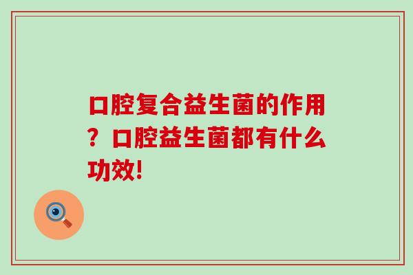 口腔复合益生菌的作用？口腔益生菌都有什么功效!