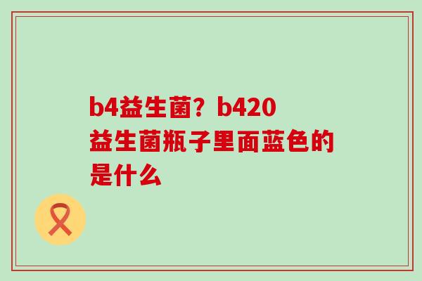 b4益生菌？b420益生菌瓶子里面蓝色的是什么