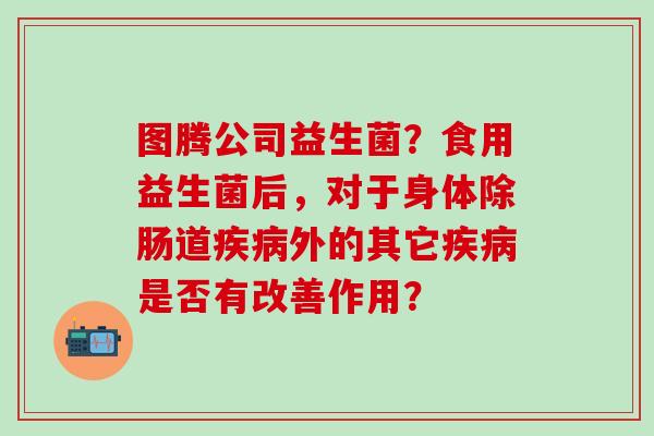图腾公司益生菌？食用益生菌后，对于身体除肠道外的其它是否有改善作用？