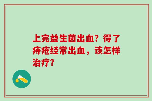 上完益生菌出？得了痔疮经常出，该怎样？