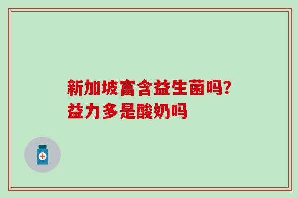 新加坡富含益生菌吗？益力多是酸奶吗