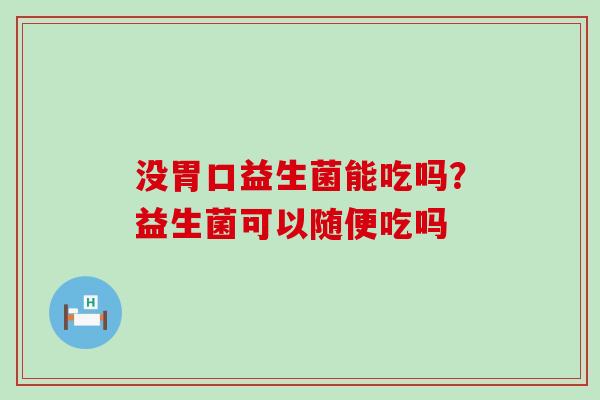 没胃口益生菌能吃吗？益生菌可以随便吃吗
